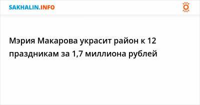 День России - Мэрия Макарова украсит район к 12 праздникам за 1,7 миллиона рублей - sakhalin.info