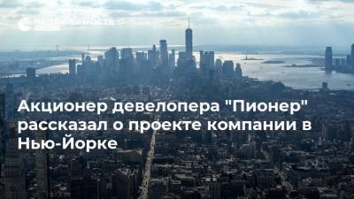 Акционер девелопера "Пионер" рассказал о проекте компании в Нью-Йорке - realty.ria.ru - Москва - США - Нью-Йорк - Нью-Йорк - Строительство