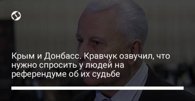Леонид Кравчук - Крым и Донбасс. Кравчук озвучил, что нужно спросить у людей на референдуме об их судьбе - liga.net - Крым