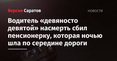 Водитель «девяносто девятой» насмерть сбил пенсионерку, которая ночью шла по середине дороги - nversia.ru - Саратовская обл. - Саратов