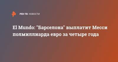 Лионель Месси - El Mundo: "Барселона" выплатит Месси полмиллиарда евро за четыре года - ren.tv - Испания