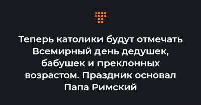 Теперь католики будут отмечать Всемирный день дедушек, бабушек и преклонных возрастом. Праздник основал Папа Римский - hromadske.ua - Ватикан