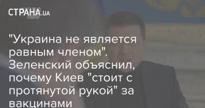 Владимир Зеленский - "Украина не является равным членом". Зеленский объяснил, почему Киев "стоит с протянутой рукой" за вакцинами - strana.ua - Киев