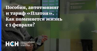 Пособия, автотюнинг и тариф «Платон». Как поменяется жизнь с 1 февраля? - nsn.fm