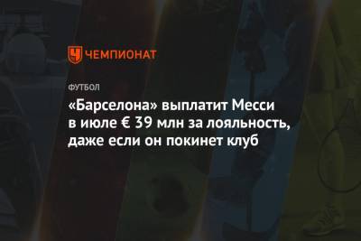 «Барселона» выплатит Месси в июле € 39 млн за лояльность, даже если он покинет клуб - championat.com - Испания