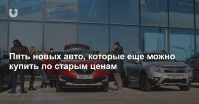 Пять новых авто, которые еще можно купить по старым ценам - news.tut.by