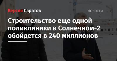 Строительство еще одной поликлиники в Солнечном-2 обойдется в 240 миллионов - nversia.ru - Саратов - р-н Кировский