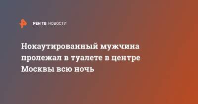 Нокаутированный мужчина пролежал в туалете в центре Москвы всю ночь - ren.tv - Москва