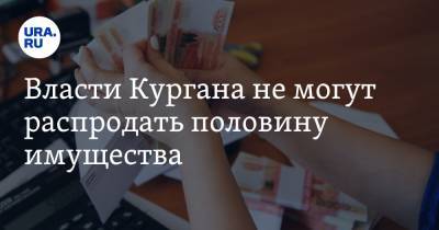 Власти Кургана не могут распродать половину имущества - ura.news - Курган