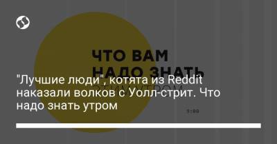 Борис Давиденко - "Лучшие люди", котята из Reddit наказали волков с Уолл-стрит. Что надо знать утром - liga.net - США