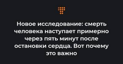 Новое исследование: смерть человека наступает примерно через пять минут после остановки сердца. Вот почему это важно - hromadske.ua