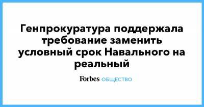 Алексей Навальный - Генпрокуратура поддержала требование заменить условный срок Навального на реальный - forbes.ru