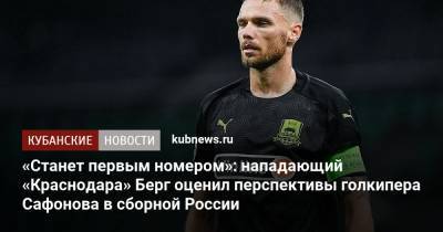 Матвей Сафонов - Маркус Берг - «Станет первым номером»: нападающий «Краснодара» Берг оценил перспективы голкипера Сафонова в сборной России - kubnews.ru - Москва - Краснодар - Испания