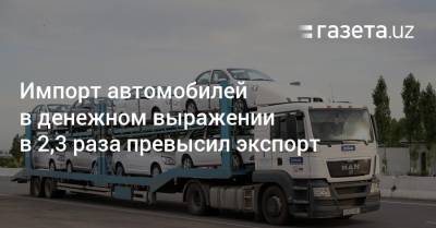Узбекистан - Импорт автомобилей в Узбекистан в 2,3 раза превысил экспорт - gazeta.uz - Узбекистан