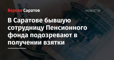 В Саратове бывшую сотрудницу Пенсионного фонда подозревают в получении взятки - nversia.ru - Саратов
