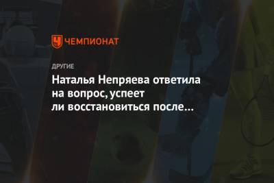 Наталья Непряева - Наталья Непряева ответила на вопрос, успеет ли восстановиться после травмы к ЧМ - championat.com