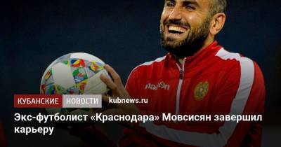 Экс-футболист «Краснодара» Мовсисян завершил карьеру - kubnews.ru - Краснодар