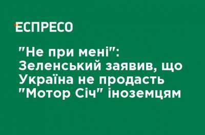 Владимир Зеленский - "Не при мне": Зеленский заявил, что Украина не продаст "Мотор Сич" иностранцам - ru.espreso.tv - Китай - США