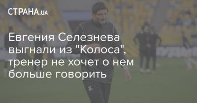 Евгений Селезнев - Руслан Костышин - Евгения Селезнева выгнали из "Колоса", тренер не хочет о нем больше говорить - strana.ua - Киев