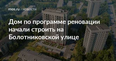 Рафик Загрутдинов - Дом по программе реновации начали строить на Болотниковской улице - mos.ru - Москва