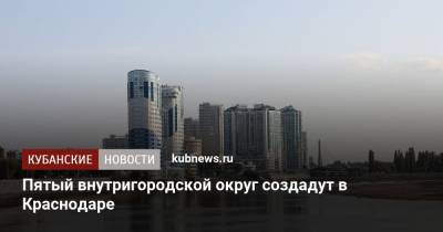 Евгений Первышов - Пятый внутригородской округ создадут в Краснодаре - kubnews.ru - Краснодар - Новороссийск