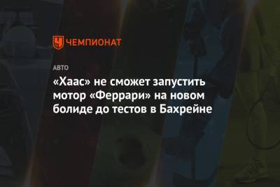 Гюнтер Штайнер - Мик Шумахер - Никита Мазепин - «Хаас» не сможет запустить мотор «Феррари» на новом болиде до тестов в Бахрейне - championat.com - Англия - Бахрейн