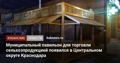 Евгений Первышов - Муниципальный павильон для торговли сельхозпродукцией появился в Центральном округе Краснодара - kubnews.ru - Краснодар - Торговля
