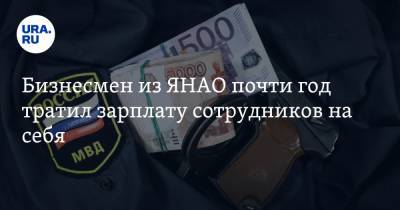 Бизнесмен из ЯНАО почти год тратил зарплату сотрудников на себя - ura.news - окр. Янао