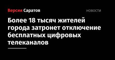Более 18 тысяч жителей города затронет отключение бесплатных цифровых телеканалов - nversia.ru - Саратовская обл.
