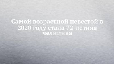 Самой возрастной невестой в 2020 году стала 72-летняя челнинка - chelny-izvest.ru - Узбекистан - Таджикистан - Азербайджан