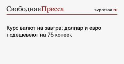 Курс валют на завтра: доллар и евро подешевеют на 75 копеек - svpressa.ru