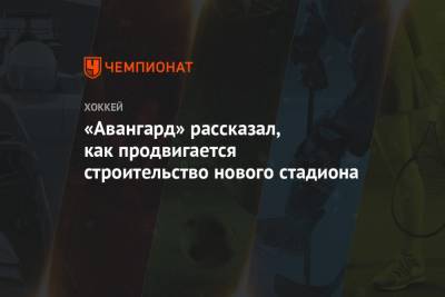 «Авангард» рассказал, как продвигается строительство нового стадиона - championat.com - Омск