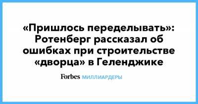 Владимир Путин - Алексей Навальный - Аркадий Ротенберг - «Пришлось переделывать»: Ротенберг рассказал об ошибках при строительстве «дворца» в Геленджике - forbes.ru - Геленджик