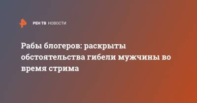 Рабы блогеров: раскрыты обстоятельства гибели мужчины во время стрима - ren.tv - Смоленск