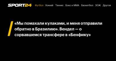 «Мы помахали кулаками, и меня отправили обратно в Бразилию». Вендел – о сорвавшемся трансфере в «Бенфику» - sport24.ru - Бразилия - Лиссабон