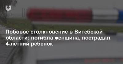 Лобовое столкновение в Витебской области: погибла женщина, пострадал 4-летний ребенок - news.tut.by - Витебск