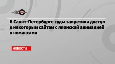 В Санкт-Петербурге суды запретили доступ к некоторым сайтам с японской анимацией и комиксами - echo.msk.ru - Санкт-Петербург