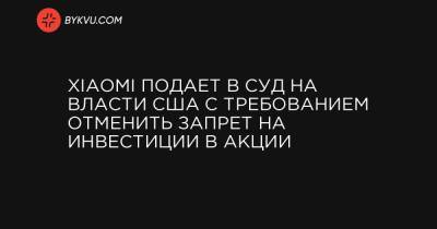Дональд Трамп - Xiaomi подает в суд на власти США с требованием отменить запрет на инвестиции в акции - bykvu.com - США - Колумбия