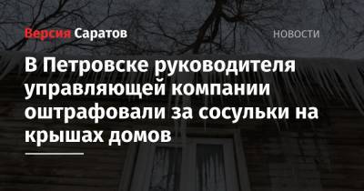 В Петровске руководителя управляющей компании оштрафовали за сосульки на крышах домов - nversia.ru - Саратовская обл. - Петровск