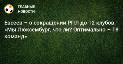 Вадим Евсеев - Евсеев – о сокращении РПЛ до 12 клубов: «Мы Люксембург, что ли? Оптимально – 18 команд» - bombardir.ru - Москва - Бельгия - Уфа - Голландия - Люксембург - Великое Герцогство Люксембург