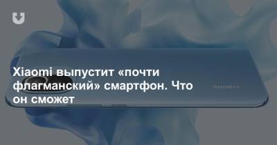 Xiaomi выпустит «почти флагманский» смартфон. Что он сможет - news.tut.by