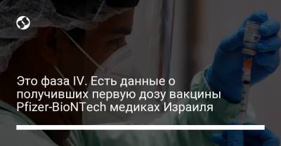 Это фаза IV. Есть данные о получивших первую дозу вакцины Pfizer-BioNTech медиках Израиля - liga.net