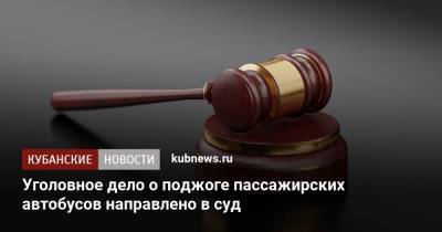 Уголовное дело о поджоге пассажирских автобусов направлено в суд - kubnews.ru - Краснодар