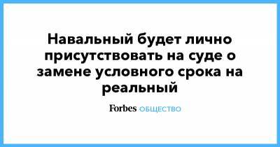 Алексей Навальный - Ульяна Солопова - Навальный будет лично присутствовать на суде о замене условного срока на реальный - forbes.ru - Москва - Россия