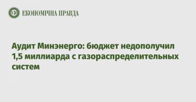 Аудит Минэнерго: бюджет недополучил 1,5 миллиарда с газораспределительных систем - epravda.com.ua - Украина