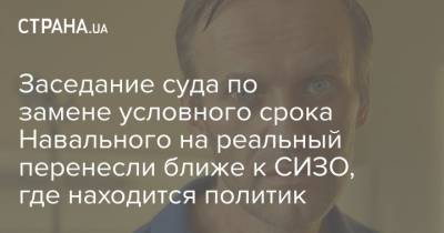 Алексей Навальный - Заседание суда по замене условного срока Навального на реальный перенесли ближе к СИЗО, где находится политик - strana.ua - Москва
