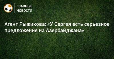 Сергей Рыжиков - Алексей Сафонов - Агент Рыжикова: «У Сергея есть серьезное предложение из Азербайджана» - bombardir.ru - Азербайджан