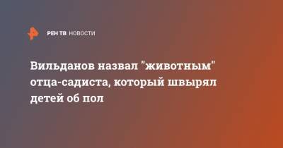 Денис Вильданов - Вильданов назвал "животным" отца-садиста, который швырял детей об пол - ren.tv - Омск