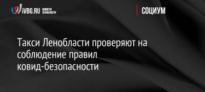 Такси Ленобласти проверяют на соблюдение правил ковид-безопасности - ivbg.ru - Украина - Ленинградская обл.