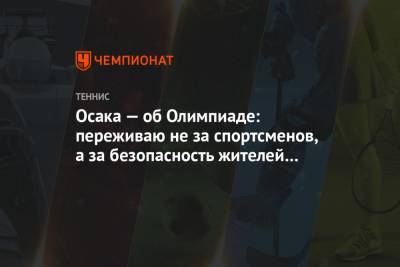 Наоми Осака - Осака — об Олимпиаде: переживаю не за спортсменов, а за безопасность жителей Японии - championat.com - Токио - Япония
